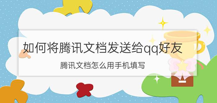 如何将腾讯文档发送给qq好友 腾讯文档怎么用手机填写？